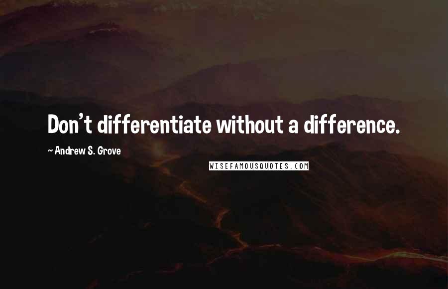 Andrew S. Grove Quotes: Don't differentiate without a difference.