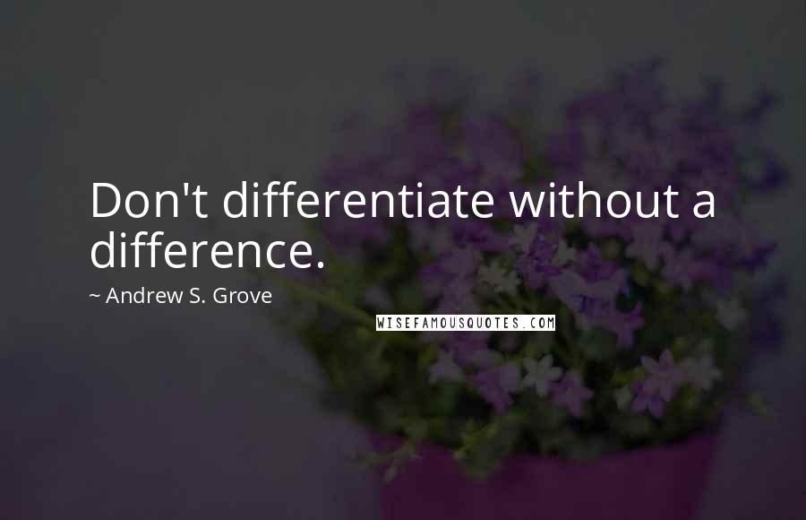 Andrew S. Grove Quotes: Don't differentiate without a difference.