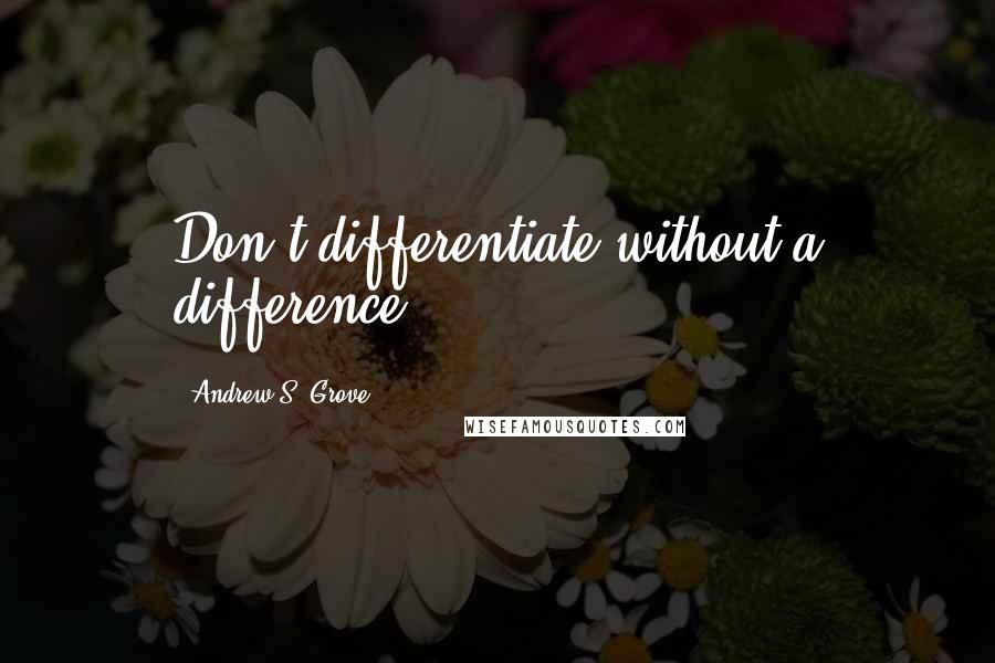 Andrew S. Grove Quotes: Don't differentiate without a difference.