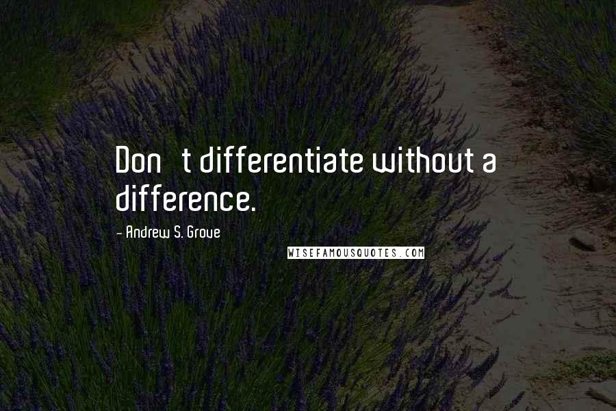 Andrew S. Grove Quotes: Don't differentiate without a difference.