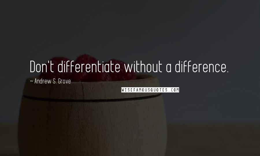 Andrew S. Grove Quotes: Don't differentiate without a difference.
