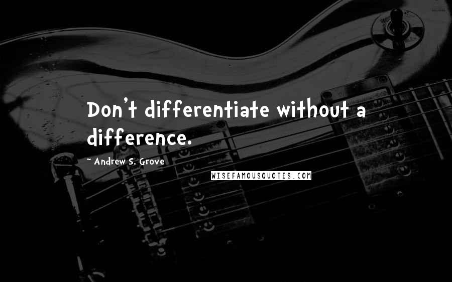 Andrew S. Grove Quotes: Don't differentiate without a difference.