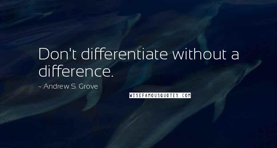 Andrew S. Grove Quotes: Don't differentiate without a difference.