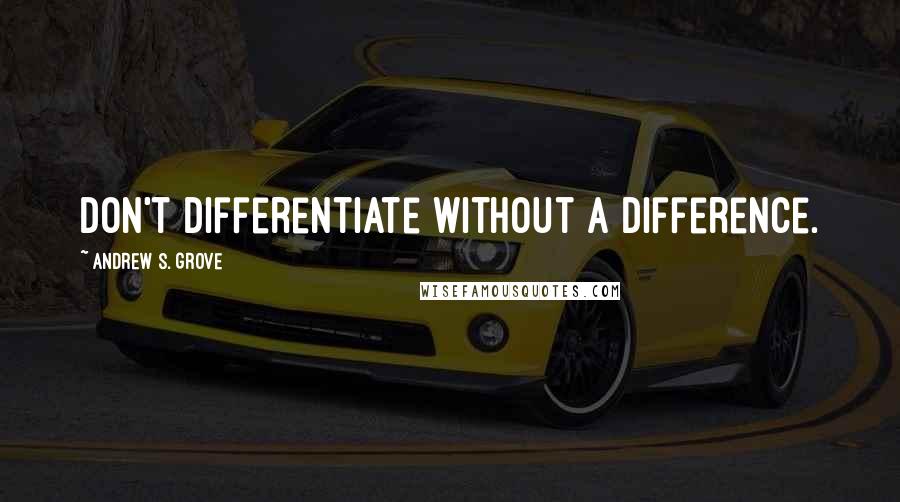 Andrew S. Grove Quotes: Don't differentiate without a difference.