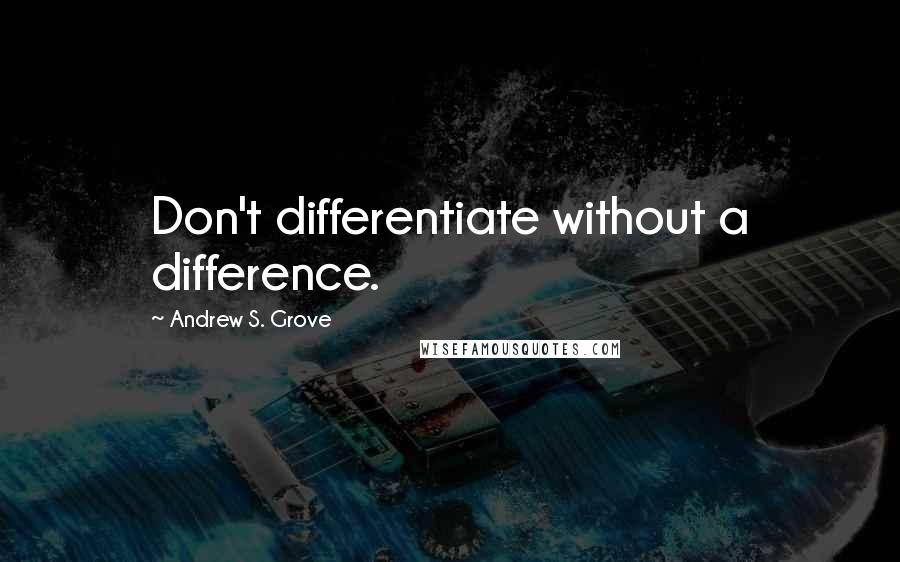 Andrew S. Grove Quotes: Don't differentiate without a difference.