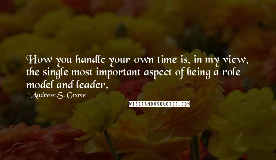 Andrew S. Grove Quotes: How you handle your own time is, in my view, the single most important aspect of being a role model and leader.