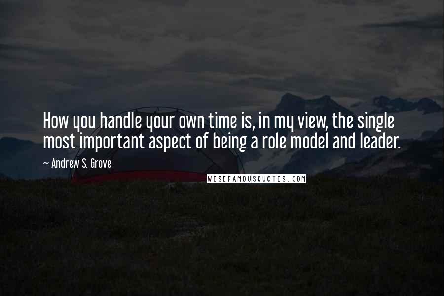 Andrew S. Grove Quotes: How you handle your own time is, in my view, the single most important aspect of being a role model and leader.