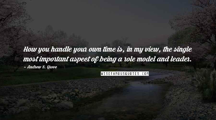 Andrew S. Grove Quotes: How you handle your own time is, in my view, the single most important aspect of being a role model and leader.