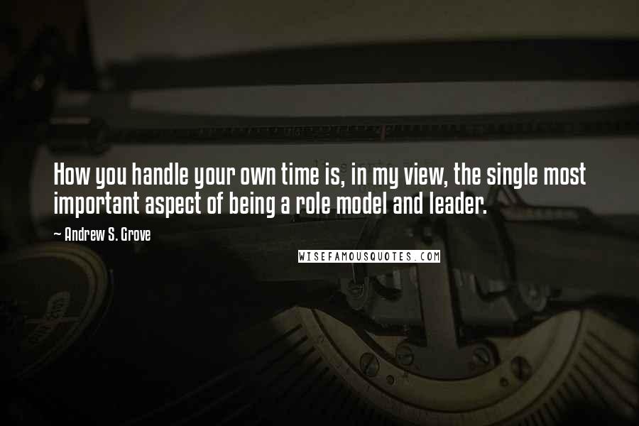 Andrew S. Grove Quotes: How you handle your own time is, in my view, the single most important aspect of being a role model and leader.