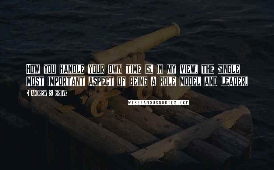 Andrew S. Grove Quotes: How you handle your own time is, in my view, the single most important aspect of being a role model and leader.