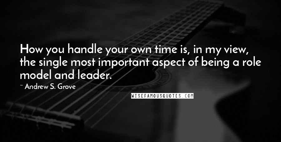 Andrew S. Grove Quotes: How you handle your own time is, in my view, the single most important aspect of being a role model and leader.