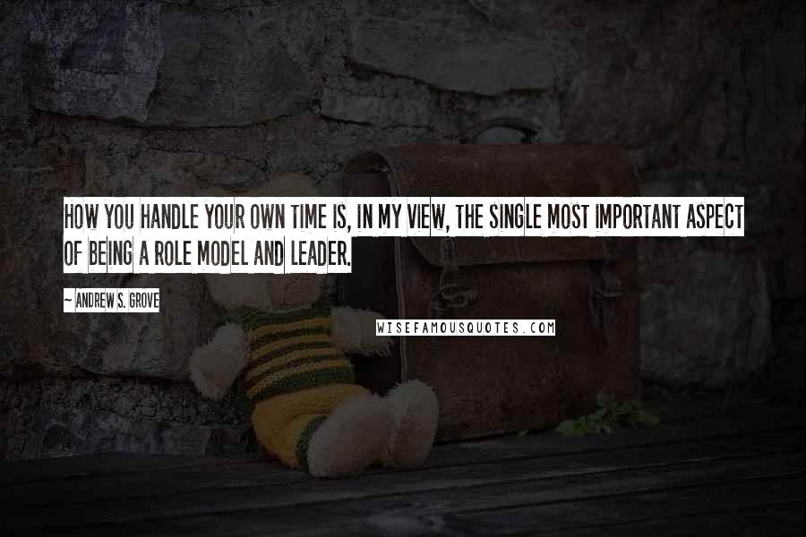 Andrew S. Grove Quotes: How you handle your own time is, in my view, the single most important aspect of being a role model and leader.