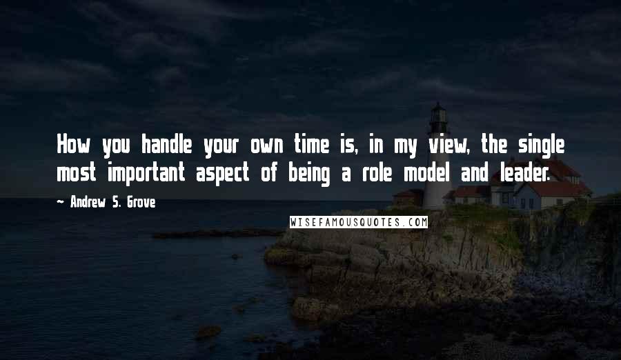 Andrew S. Grove Quotes: How you handle your own time is, in my view, the single most important aspect of being a role model and leader.