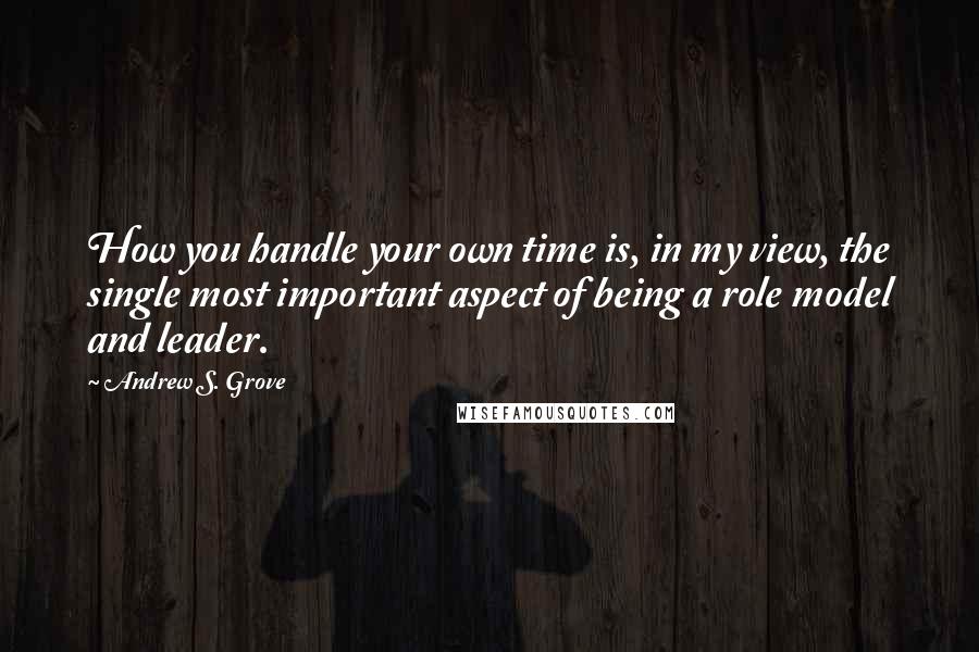 Andrew S. Grove Quotes: How you handle your own time is, in my view, the single most important aspect of being a role model and leader.