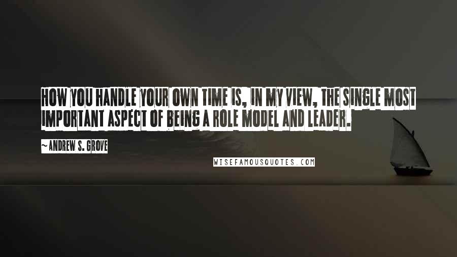 Andrew S. Grove Quotes: How you handle your own time is, in my view, the single most important aspect of being a role model and leader.
