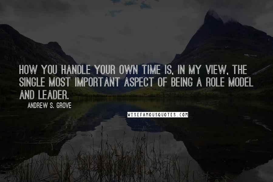 Andrew S. Grove Quotes: How you handle your own time is, in my view, the single most important aspect of being a role model and leader.