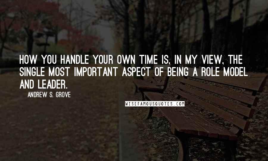 Andrew S. Grove Quotes: How you handle your own time is, in my view, the single most important aspect of being a role model and leader.