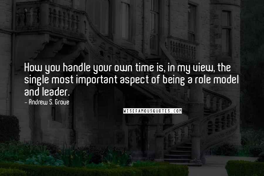 Andrew S. Grove Quotes: How you handle your own time is, in my view, the single most important aspect of being a role model and leader.