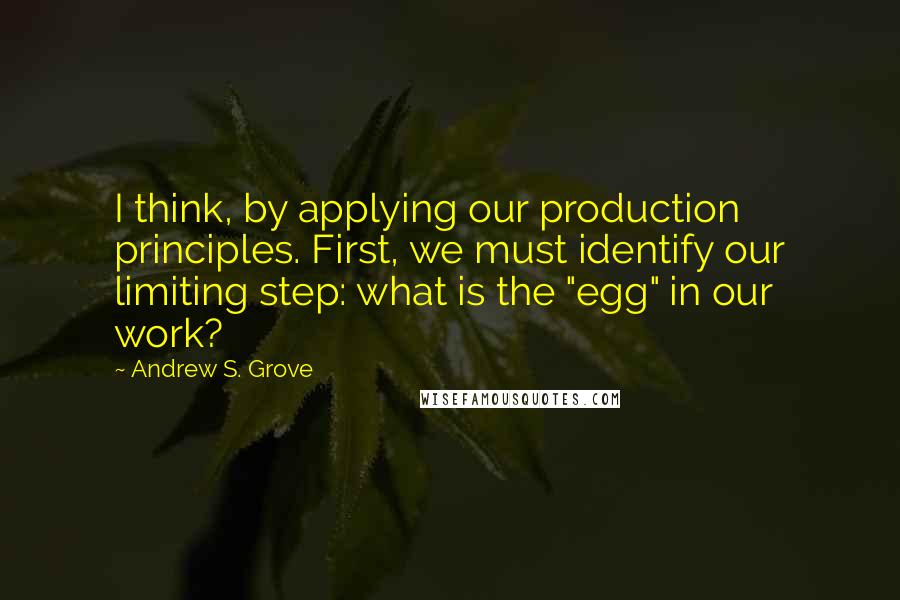 Andrew S. Grove Quotes: I think, by applying our production principles. First, we must identify our limiting step: what is the "egg" in our work?