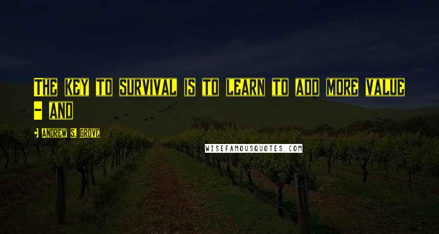 Andrew S. Grove Quotes: The key to survival is to learn to add more value - and