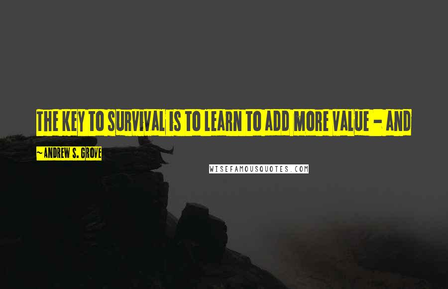 Andrew S. Grove Quotes: The key to survival is to learn to add more value - and