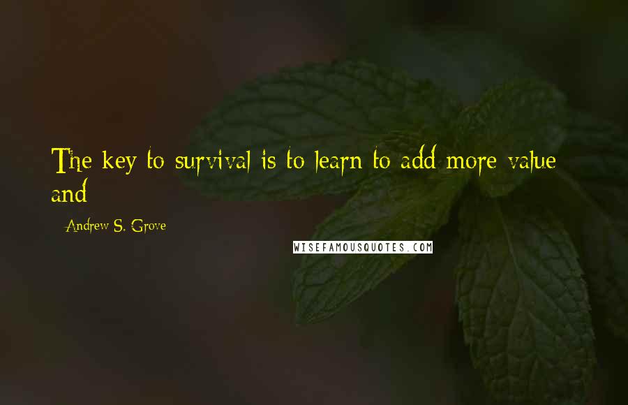 Andrew S. Grove Quotes: The key to survival is to learn to add more value - and
