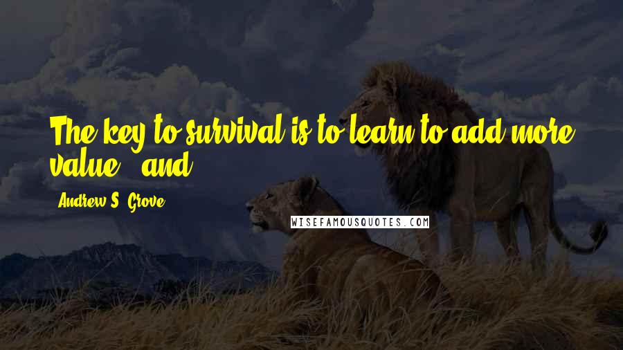 Andrew S. Grove Quotes: The key to survival is to learn to add more value - and