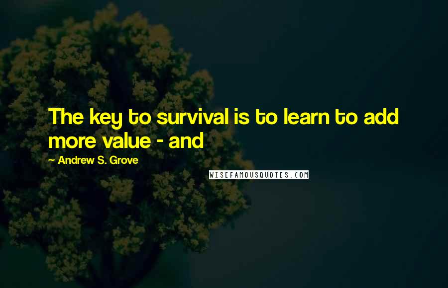 Andrew S. Grove Quotes: The key to survival is to learn to add more value - and