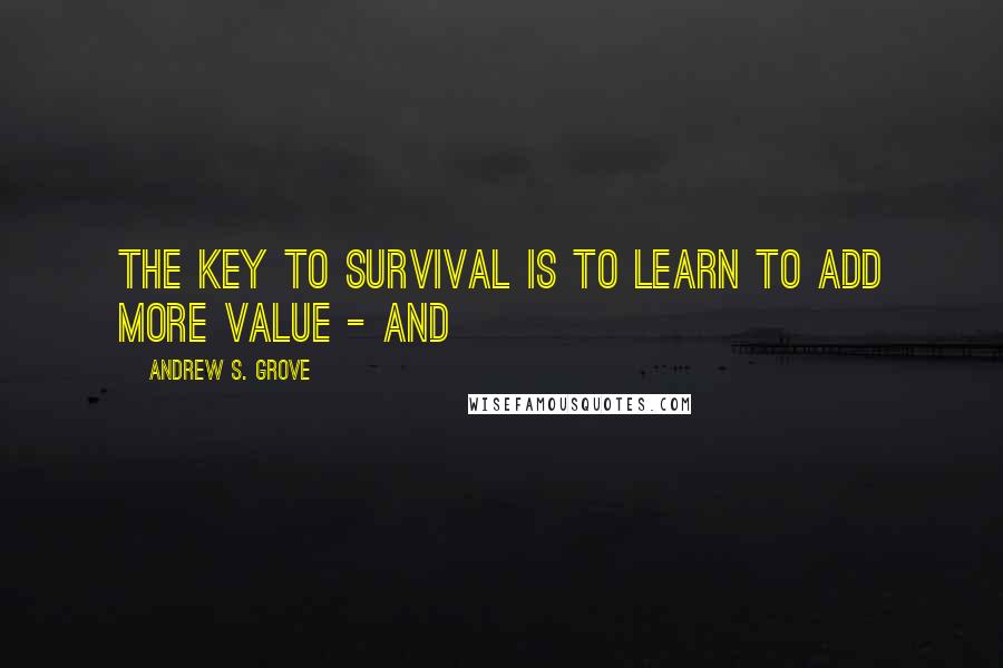 Andrew S. Grove Quotes: The key to survival is to learn to add more value - and