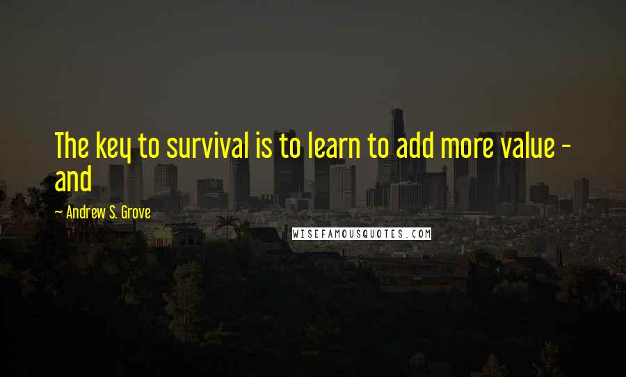 Andrew S. Grove Quotes: The key to survival is to learn to add more value - and