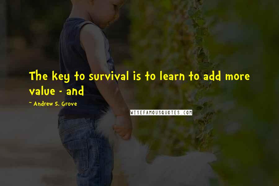 Andrew S. Grove Quotes: The key to survival is to learn to add more value - and