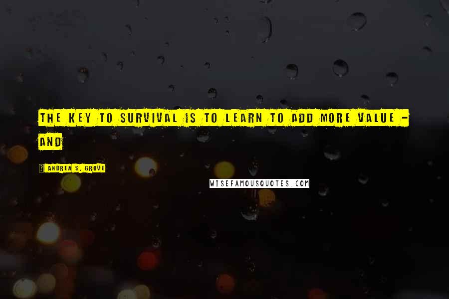 Andrew S. Grove Quotes: The key to survival is to learn to add more value - and