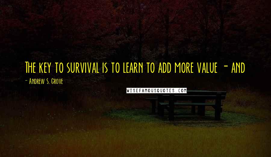 Andrew S. Grove Quotes: The key to survival is to learn to add more value - and