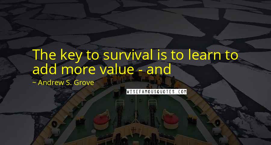 Andrew S. Grove Quotes: The key to survival is to learn to add more value - and