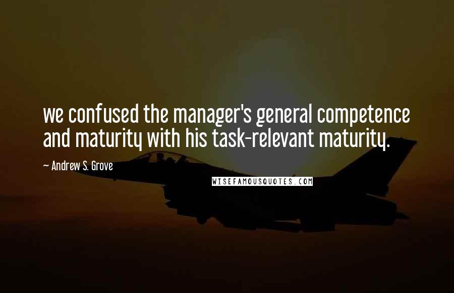 Andrew S. Grove Quotes: we confused the manager's general competence and maturity with his task-relevant maturity.