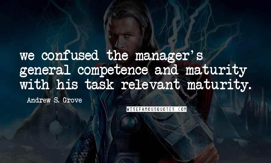 Andrew S. Grove Quotes: we confused the manager's general competence and maturity with his task-relevant maturity.