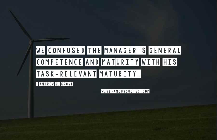 Andrew S. Grove Quotes: we confused the manager's general competence and maturity with his task-relevant maturity.