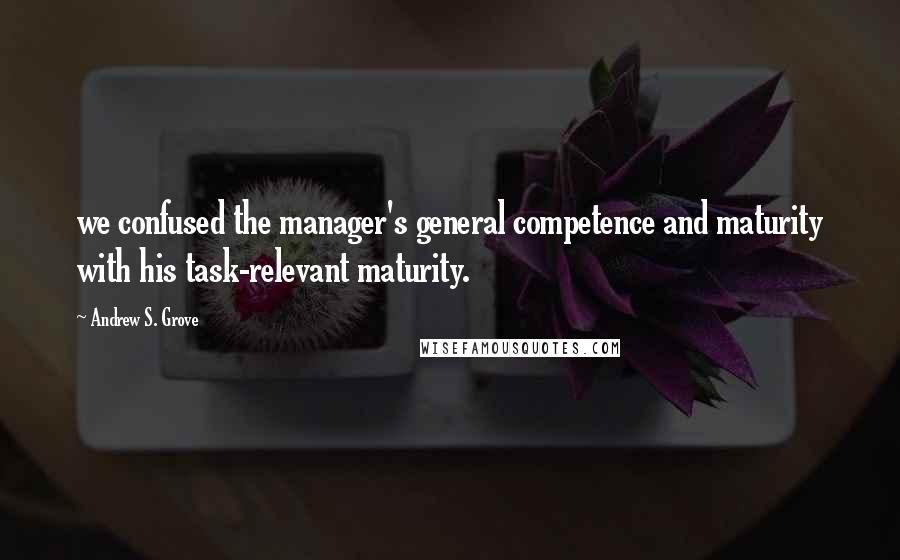 Andrew S. Grove Quotes: we confused the manager's general competence and maturity with his task-relevant maturity.