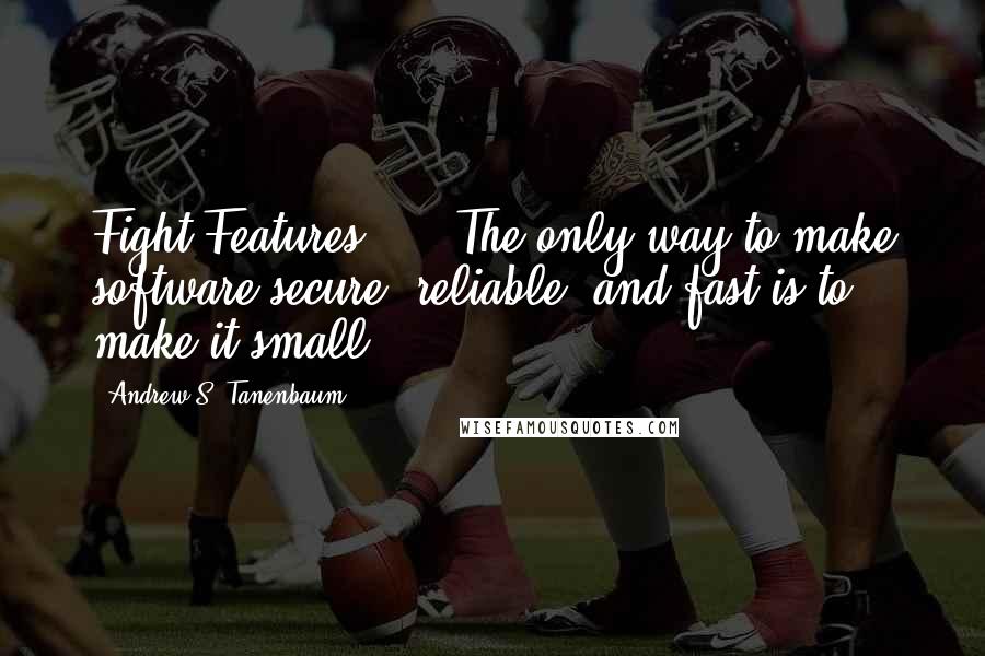 Andrew S. Tanenbaum Quotes: Fight Features. ... The only way to make software secure, reliable, and fast is to make it small.