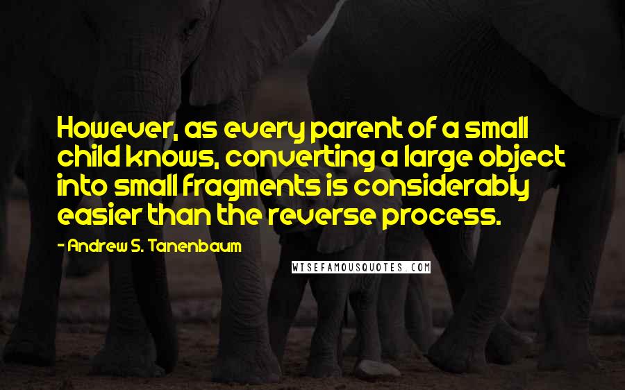 Andrew S. Tanenbaum Quotes: However, as every parent of a small child knows, converting a large object into small fragments is considerably easier than the reverse process.