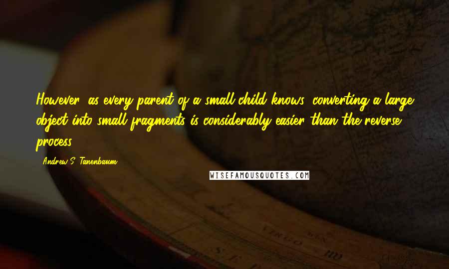 Andrew S. Tanenbaum Quotes: However, as every parent of a small child knows, converting a large object into small fragments is considerably easier than the reverse process.