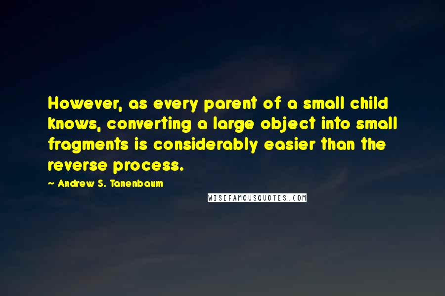 Andrew S. Tanenbaum Quotes: However, as every parent of a small child knows, converting a large object into small fragments is considerably easier than the reverse process.