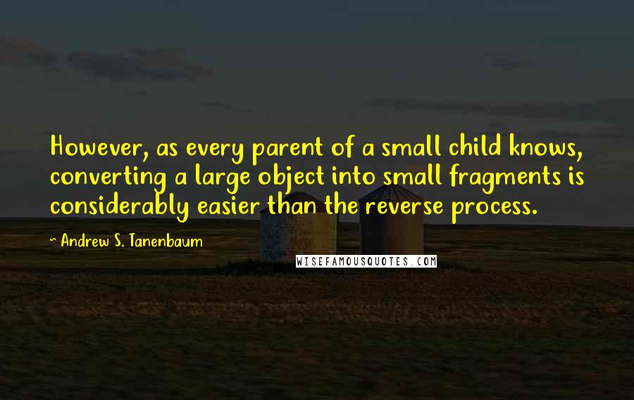 Andrew S. Tanenbaum Quotes: However, as every parent of a small child knows, converting a large object into small fragments is considerably easier than the reverse process.