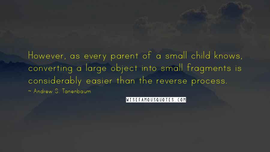 Andrew S. Tanenbaum Quotes: However, as every parent of a small child knows, converting a large object into small fragments is considerably easier than the reverse process.