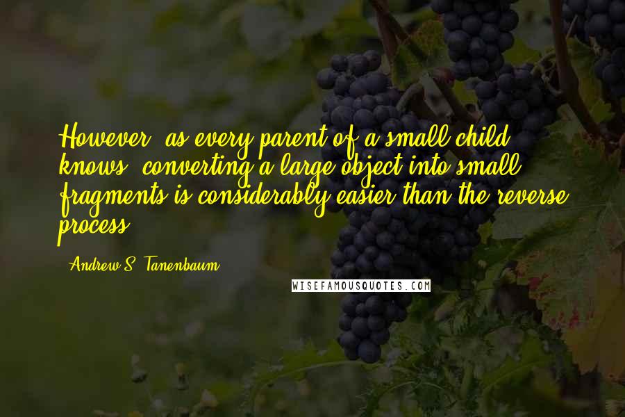 Andrew S. Tanenbaum Quotes: However, as every parent of a small child knows, converting a large object into small fragments is considerably easier than the reverse process.