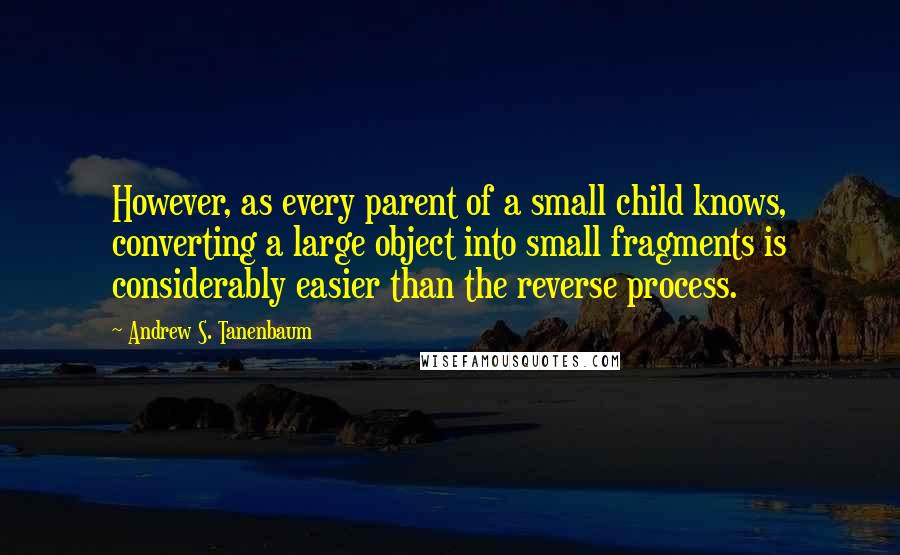 Andrew S. Tanenbaum Quotes: However, as every parent of a small child knows, converting a large object into small fragments is considerably easier than the reverse process.