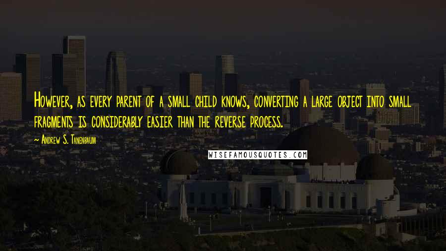 Andrew S. Tanenbaum Quotes: However, as every parent of a small child knows, converting a large object into small fragments is considerably easier than the reverse process.