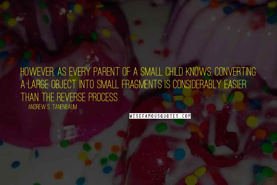 Andrew S. Tanenbaum Quotes: However, as every parent of a small child knows, converting a large object into small fragments is considerably easier than the reverse process.