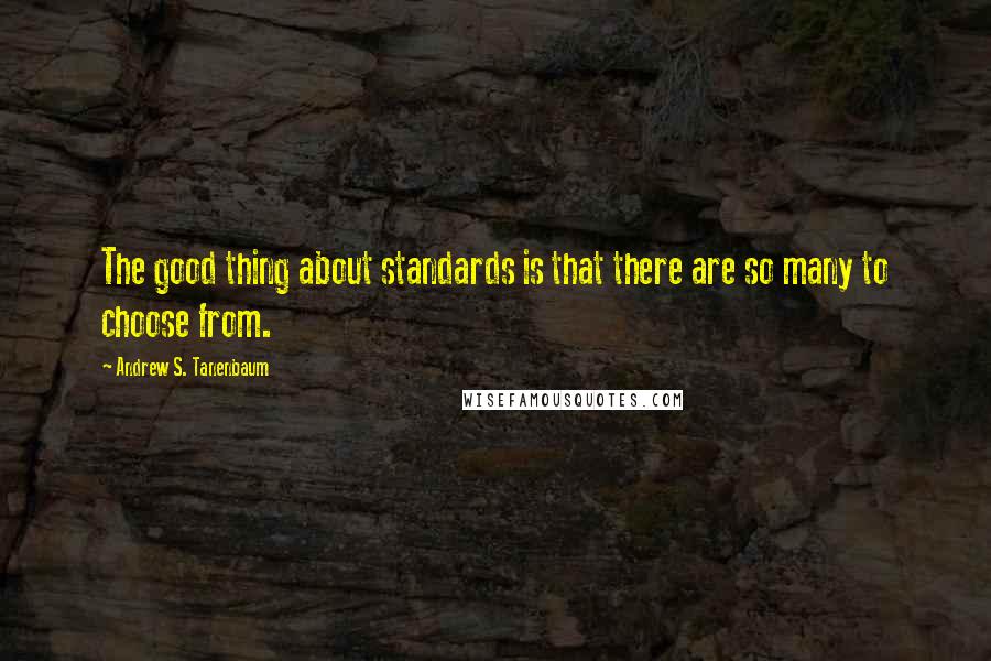 Andrew S. Tanenbaum Quotes: The good thing about standards is that there are so many to choose from.