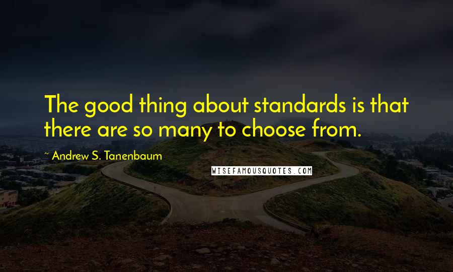 Andrew S. Tanenbaum Quotes: The good thing about standards is that there are so many to choose from.